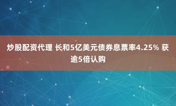 炒股配资代理 长和5亿美元债券息票率4.25% 获逾5倍认购