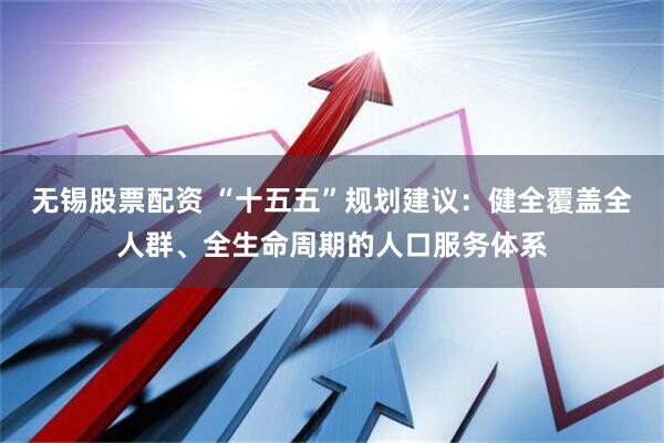 无锡股票配资 “十五五”规划建议：健全覆盖全人群、全生命周期的人口服务体系