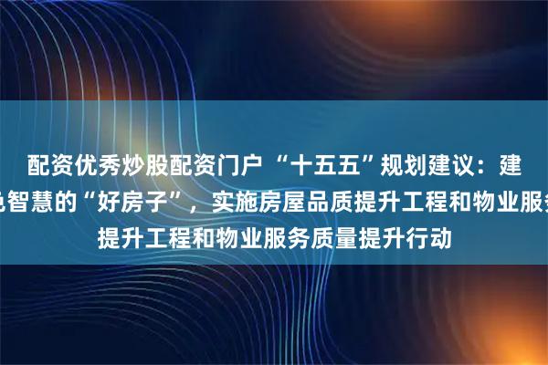 配资优秀炒股配资门户 “十五五”规划建议：建设安全舒适绿色智慧的“好房子”，实施房屋品质提升工程和物业服务质量提升行动
