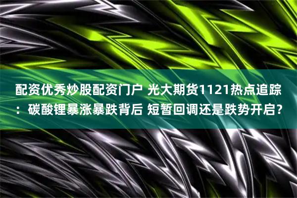 配资优秀炒股配资门户 光大期货1121热点追踪：碳酸锂暴涨暴跌背后 短暂回调还是跌势开启？