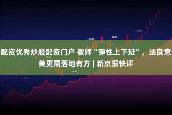 配资优秀炒股配资门户 教师“弹性上下班”，法良意美更需落地有方 | 新京报快评