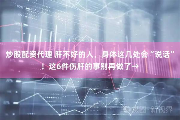 炒股配资代理 肝不好的人，身体这几处会“说话”！这6件伤肝的事别再做了→