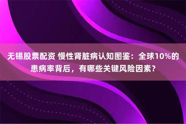 无锡股票配资 慢性肾脏病认知图鉴：全球10%的患病率背后，有哪些关键风险因素？