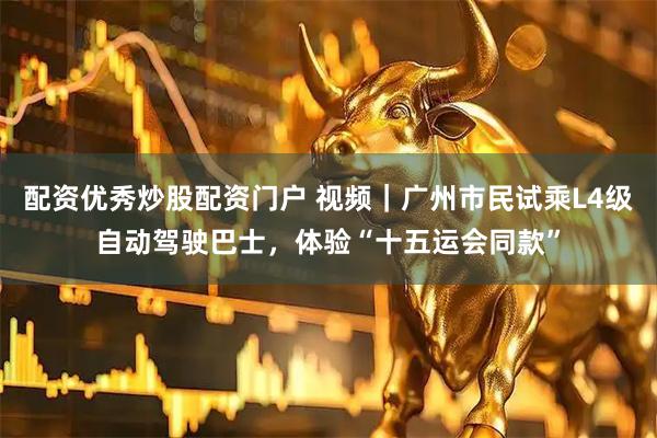 配资优秀炒股配资门户 视频｜广州市民试乘L4级自动驾驶巴士，体验“十五运会同款”