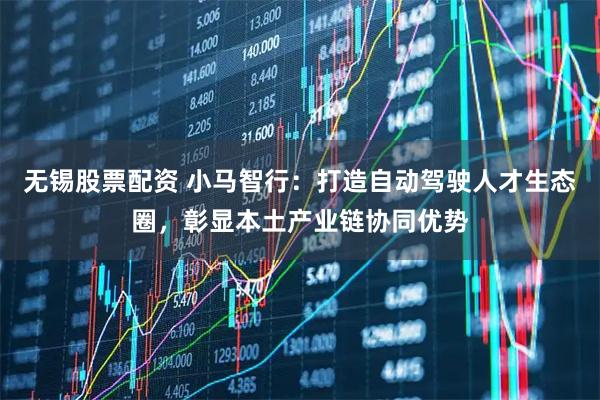无锡股票配资 小马智行：打造自动驾驶人才生态圈，彰显本土产业链协同优势