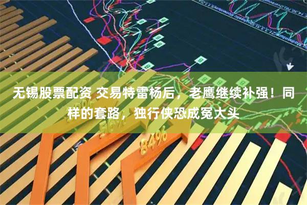 无锡股票配资 交易特雷杨后，老鹰继续补强！同样的套路，独行侠恐成冤大头