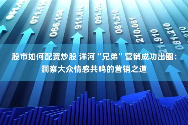股市如何配资炒股 洋河“兄弟”营销成功出圈：洞察大众情感共鸣的营销之道