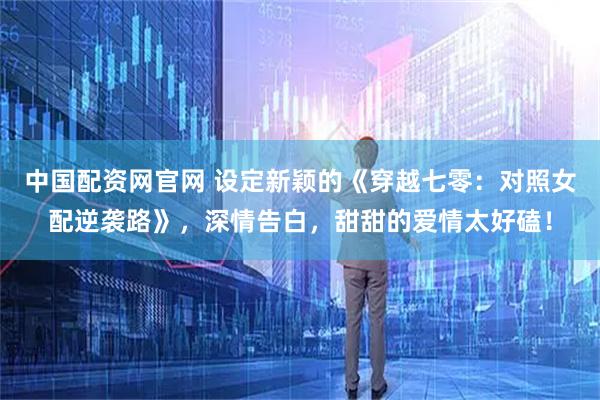 中国配资网官网 设定新颖的《穿越七零：对照女配逆袭路》，深情告白，甜甜的爱情太好磕！