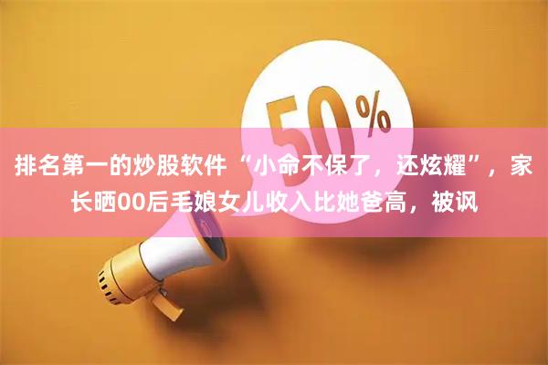 排名第一的炒股软件 “小命不保了，还炫耀”，家长晒00后毛娘女儿收入比她爸高，被讽