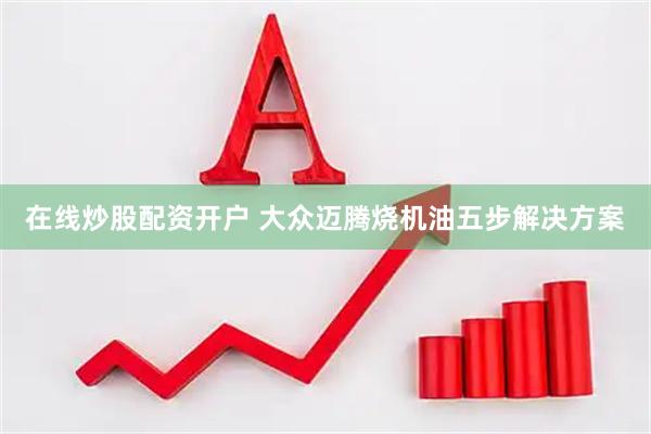 在线炒股配资开户 大众迈腾烧机油五步解决方案