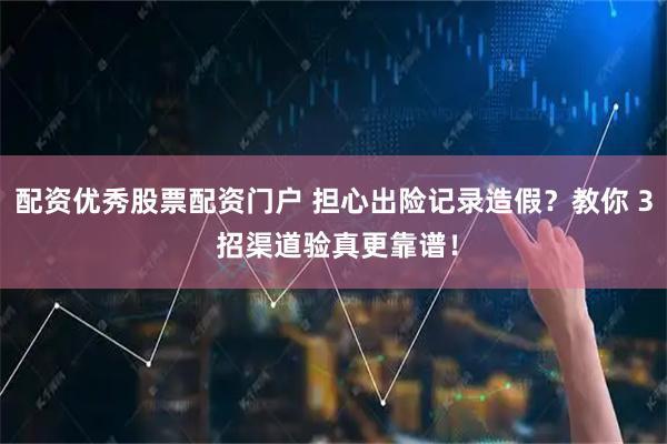 配资优秀股票配资门户 担心出险记录造假？教你 3 招渠道验真更靠谱！