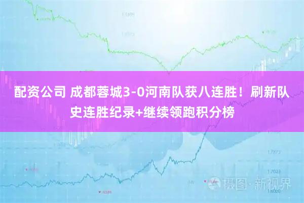 配资公司 成都蓉城3-0河南队获八连胜！刷新队史连胜纪录+继续领跑积分榜