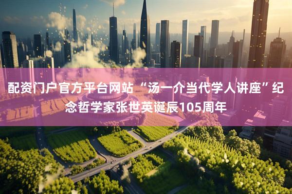配资门户官方平台网站 “汤一介当代学人讲座”纪念哲学家张世英诞辰105周年
