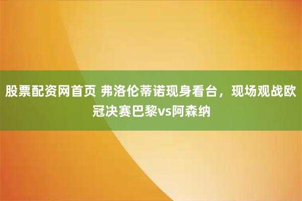 股票配资网首页 弗洛伦蒂诺现身看台，现场观战欧冠决赛巴黎vs阿森纳