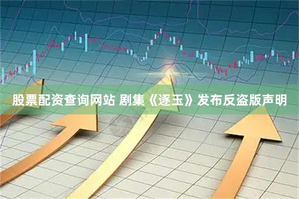 股票配资查询网站 剧集《逐玉》发布反盗版声明