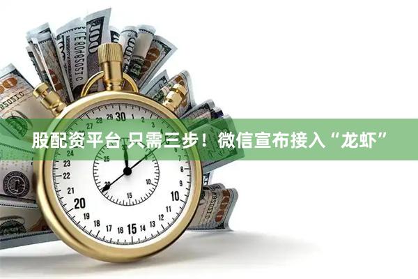 股配资平台 只需三步！微信宣布接入“龙虾”